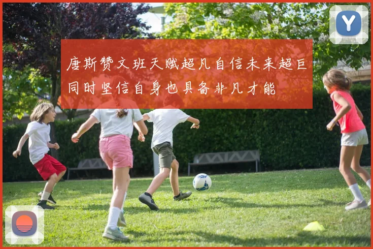 唐斯赞文班天赋超凡自信未来超巨同时坚信自身也具备非凡才能