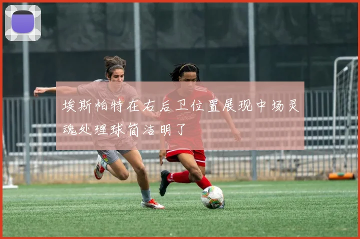 埃斯帕特在右后卫位置展现中场灵魂处理球简洁明了