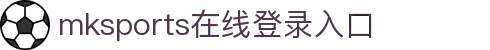 mksports-mk(中国)一站式服务官网