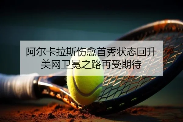 阿尔卡拉斯伤愈首秀状态回升 美网卫冕之路再受期待