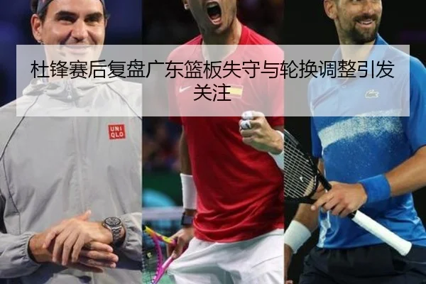 杜锋赛后复盘广东篮板失守与轮换调整引发关注