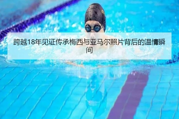 跨越18年见证传承梅西与亚马尔照片背后的温情瞬间