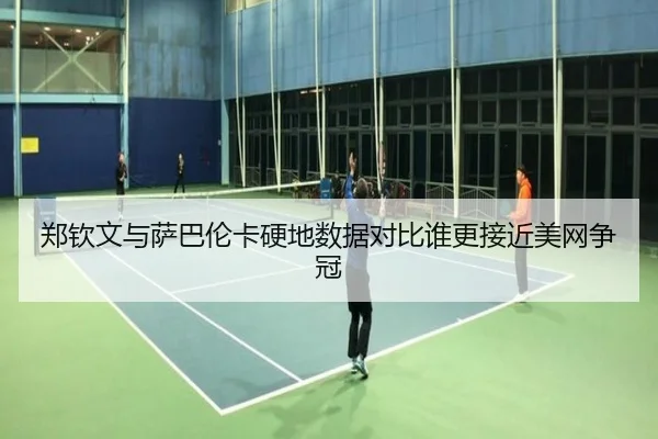 郑钦文与萨巴伦卡硬地数据对比谁更接近美网争冠