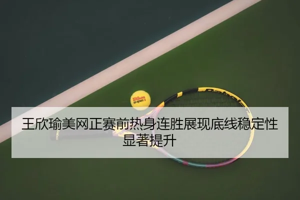 王欣瑜美网正赛前热身连胜展现底线稳定性显著提升